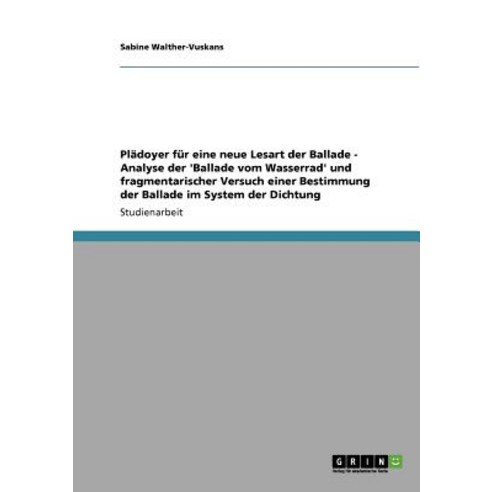 Pladoyer Fur Eine Neue Lesart Der Ballade - Analyse Der ''Ballade Vom Wasserrad'' Und Fragmentarischer V..., Grin Publishing