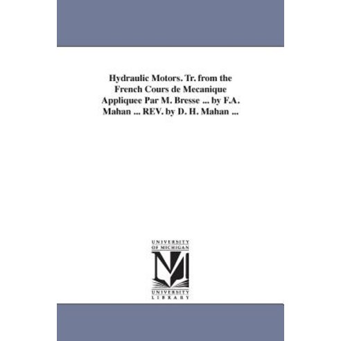 Hydraulic Motors. Tr. from the French Cours de Mecanique Appliquee Par M. Bresse ... by F.A. Mahan ......, University of Michigan Library