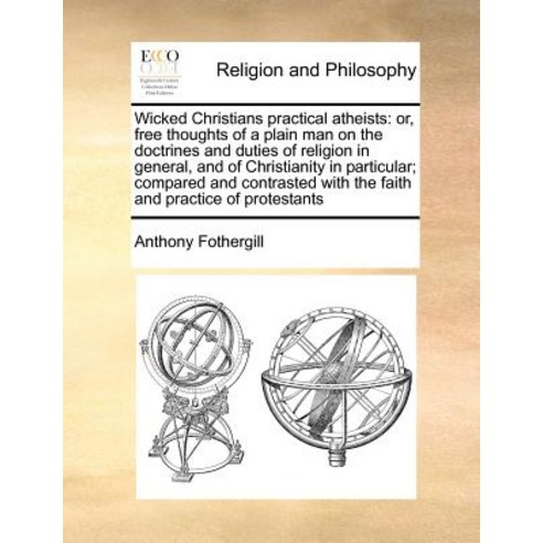 Wicked Christians Practical Atheists: Or Free Thoughts of a Plain Man on the Doctrines and Duties of ..., Gale Ecco, Print Editions