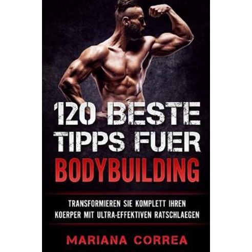 120 Beste Tipps Fuer Bodybuilding: Transformieren Sie Komplett Ihren Koerper Mit Ultra-Effektiven Rats..., Createspace Independent Publishing Platform