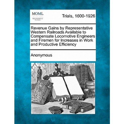 Revenue Gains by Representative Western Railroads Available to Compensate Locomotive Engineers and Fir..., Gale Ecco, Making of Modern Law