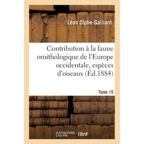 Contribution a la Faune Ornithologique de L''Europe Occidentale Recueil Comprenant Tome 15: Les Espece..., Hachette Livre - Bnf