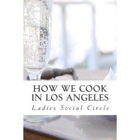 How We Cook in Los Angeles: A Practical Cook-Book Containing Six Hundred or More Recipes Selected and..., Createspace Independent Publishing Platform