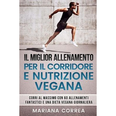 Il Miglior Allenamento Per Il Corridore E Nutrizione Vegana: Corri Al Massimo Con 60 Allenamenti Fanta..., Createspace Independent Publishing Platform