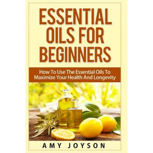 Essential Oils for Beginners: Essential Oils for Beginners: How to Use the Essential Oils to Maximize ..., Createspace Independent Publishing Platform
