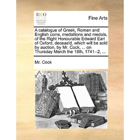 A Catalogue of Greek Roman and English Coins Medallions and Medals of the Right Honourable Edward E..., Gale Ecco, Print Editions