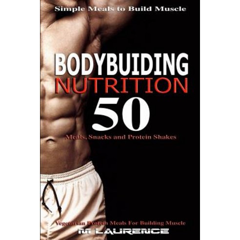 Bodybuilding Nutrition: 50 Meals Snacks and Protein Shakes Simple Meals to Build Muscle High Protei..., Createspace Independent Publishing Platform