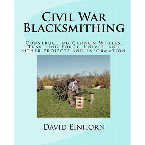 Civil War Blacksmithing: Constructing Cannon Wheels Traveling Forge Knives and Other Projects and I..., Createspace Independent Publishing Platform