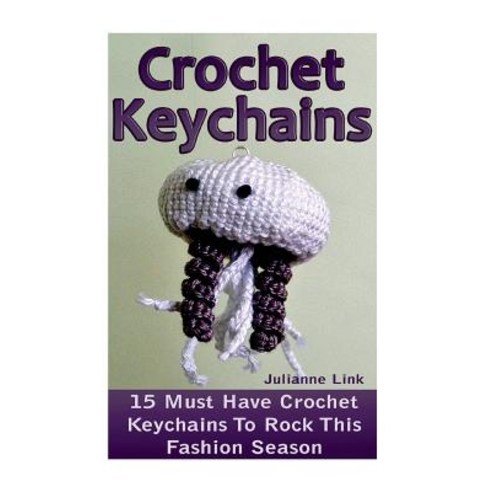 Crochet Keychains: 15 Must Have Crochet Keychains to Rock This Fashion Season: (Crochet Accessories C..., Createspace Independent Publishing Platform