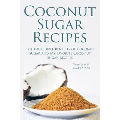 Coconut Sugar Recipes: The Incredible Benefits of Coconut Sugar and My Favorite Coconut Sugar Recipes, Createspace Independent Publishing Platform