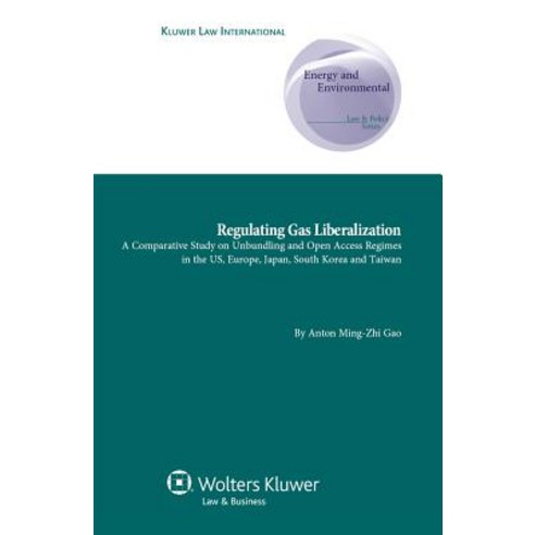 Regulating Gas Liberalization: A Comparative Study on Unbundling and Open Access Regimes in the Us Eu..., Kluwer Law International