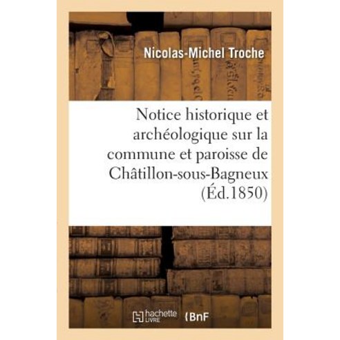 Notice Historique Et Archeologique Sur La Commune Et Paroisse de Chatillon-Sous-Bagneux : Canton Et Ar..., Hachette Livre Bnf