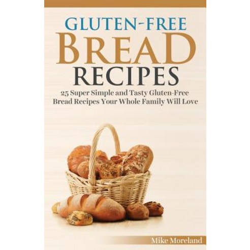 Gluten-Free Bread Recipes: 25 Super Simple and Tasty Gluten-Free Bread Recipes Your Whole Family Will ..., Createspace Independent Publishing Platform