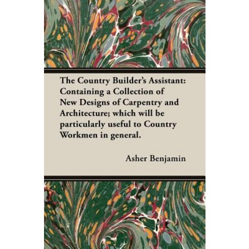 The Country Builder''s Assistant: Containing a Collection of New Designs of Carpentry and Architecture;..., Hesperides Press