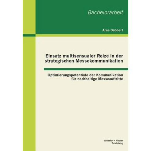 Einsatz Multisensualer Reize in Der Strategischen Messekommunikation: Optimierungspotentiale Der Kommu..., Bachelor + Master Publishing