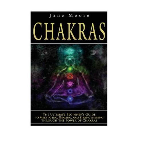 Chakras: The Ultimate Beginner''s Guide to Meditating Healing and Strengthening Through the Power of ..., Createspace Independent Publishing Platform
