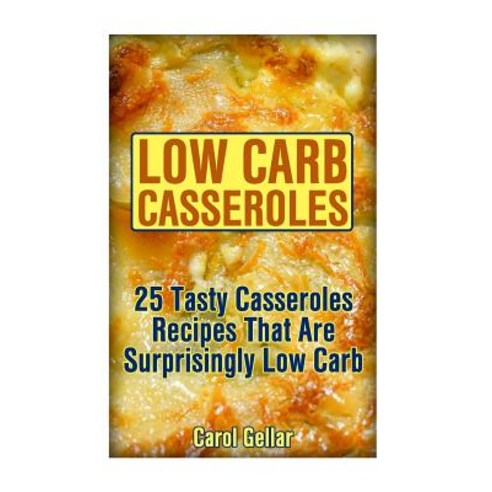 Low Carb Casseroles: 25 Tasty Casseroles Recipes That Are Surprisingly Low Carb: (Low Carbohydrate Hi..., Createspace Independent Publishing Platform