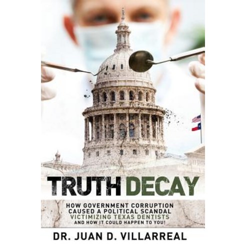 Truth Decay: How Government Corruption Caused a Political Scandal Victimizing Texas Dentists and How I..., Texas Dentists for Medicaid Reform