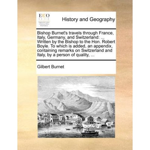 Bishop Burnet''s Travels Through France Italy Germany and Switzerland: Written by the Bishop to the ..., Gale Ecco, Print Editions