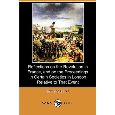 Reflections on the Revolution in France and on the Proceedings in Certain Societies in London Relativ..., Dodo Press