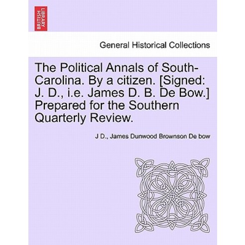 The Political Annals of South-Carolina. by a Citizen. [Signed: J. D. i.e. James D. B. de Bow.] Prepar..., British Library, Historical Print Editions
