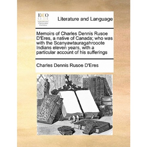 Memoirs of Charles Dennis Rusoe D''Eres a Native of Canada; Who Was with the Scanyawtauragahrooote Ind..., Gale Ecco, Print Editions