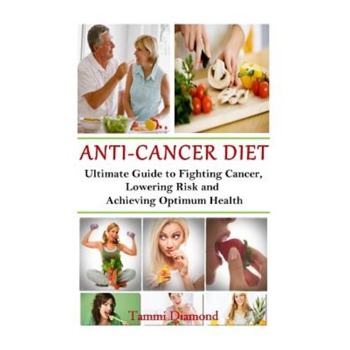 Anti-Cancer Diet: The Ultimate Guide to Fighting Cancer Lowering Risk and Achieving Optimum Health, Createspace Independent Publishing Platform