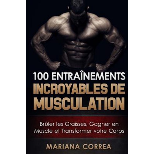 100 Entrainements Incroyables de Musculation: Bruler Les Graisses Gagner En Muscle Et Transformer Vot..., Createspace Independent Publishing Platform