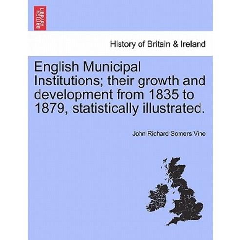 English Municipal Institutions; Their Growth and Development from 1835 to 1879 Statistically Illustra..., British Library, Historical Print Editions