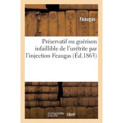 Preservatif Ou Guerison Infaillible de L''Uretrite Par L''Injection Feaugas 1863 = Pra(c)Servatif Ou Gua..., Hachette Livre Bnf