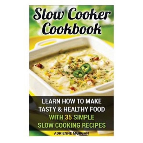 Slow Cooker Cookbook: Learn How to Make Tasty & Healthy Food with 35 Simple Slow Cooking Recipes: (Eas..., Createspace
