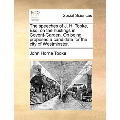 The Speeches of J. H. Tooke Esq. on the Hustings in Covent-Garden. on Being Proposed a Candidate for ..., Gale Ecco, Print Editions
