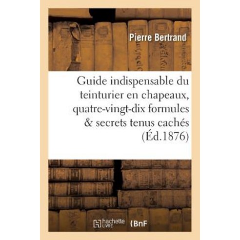 Guide Indispensable Du Teinturier En Chapeaux: Quatre-Vingt-Dix Formules Devoilant: Tous Les Secrets T..., Hachette Livre - Bnf