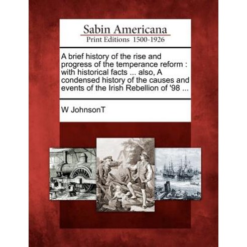 A Brief History of the Rise and Progress of the Temperance Reform: With Historical Facts ... Also a C..., Gale Ecco, Sabin Americana
