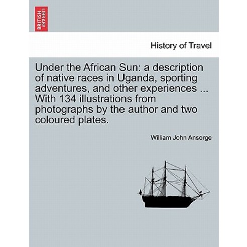 Under the African Sun: A Description of Native Races in Uganda Sporting Adventures and Other Experie..., British Library, Historical Print Editions