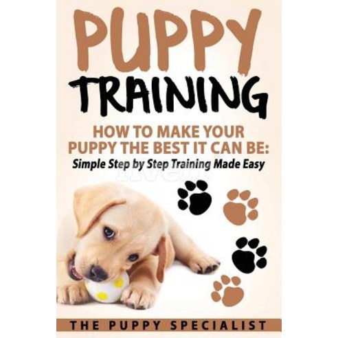 Puppy Training: How to Make Your Puppy the Best It Can Be: Simple Step by Step Training Made Easy., Createspace Independent Publishing Platform