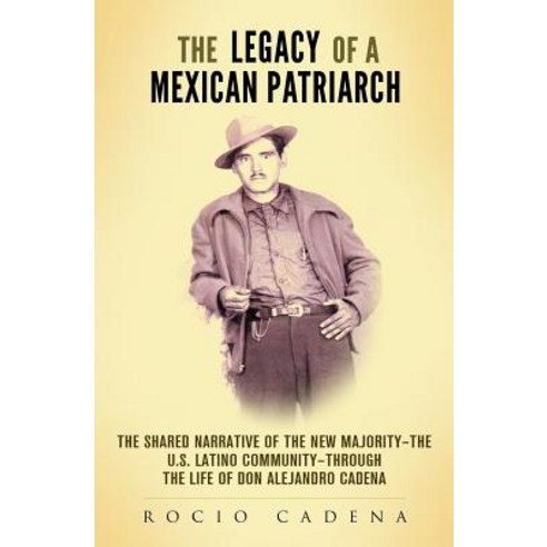 The Legacy of a Mexican Patriarch: The Shared Narrative of the New Majority-The U.S. Latino Community-..., Createspace Independent Publishing Platform