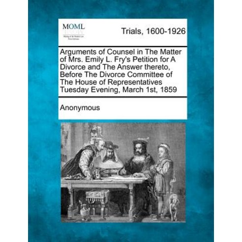 Arguments of Counsel in the Matter of Mrs. Emily L. Fry''s Petition for a Divorce and the Answer Theret..., Gale, Making of Modern Law