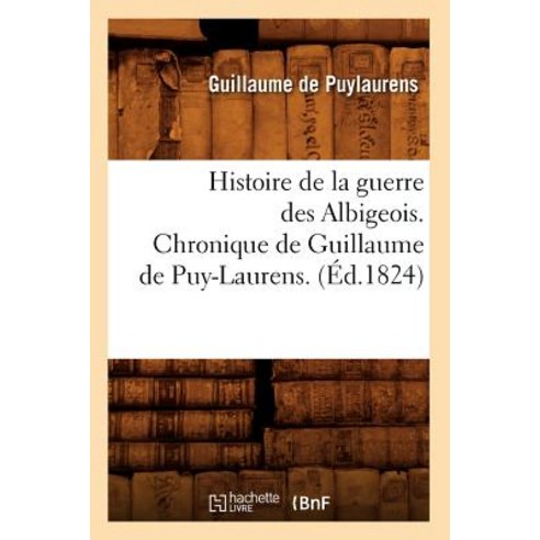 Histoire de la Guerre Des Albigeois. Chronique de Guillaume de Puy-Laurens. (Ed.1824), Hachette Livre - Bnf