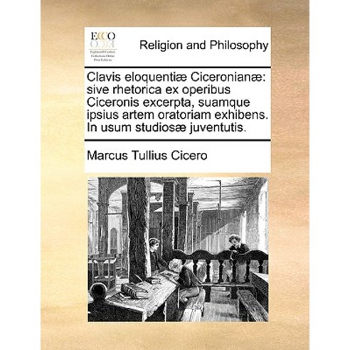 Clavis Eloquentiae Ciceronianae: Sive Rhetorica Ex Operibus Ciceronis Excerpta Suamque Ipsius Artem O..., Gale Ecco, Print Editions