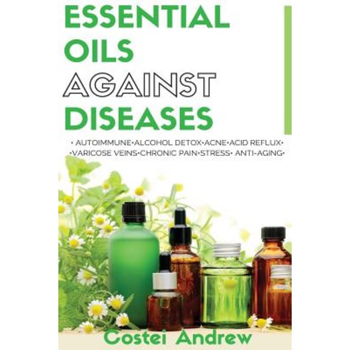 Essential Oils Against Diseases: Autoimmune Alcohol Detox Acne Acid Reflux Varicose Veins Chronic..., Createspace Independent Publishing Platform
