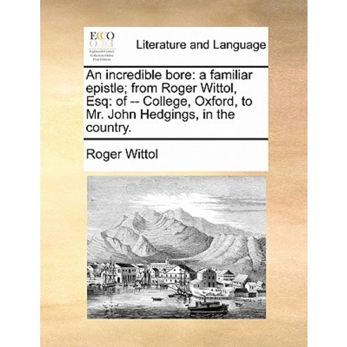 An Incredible Bore: A Familiar Epistle; From Roger Wittol Esq: Of -- College Oxford to Mr. John Hed..., Gale Ecco, Print Editions