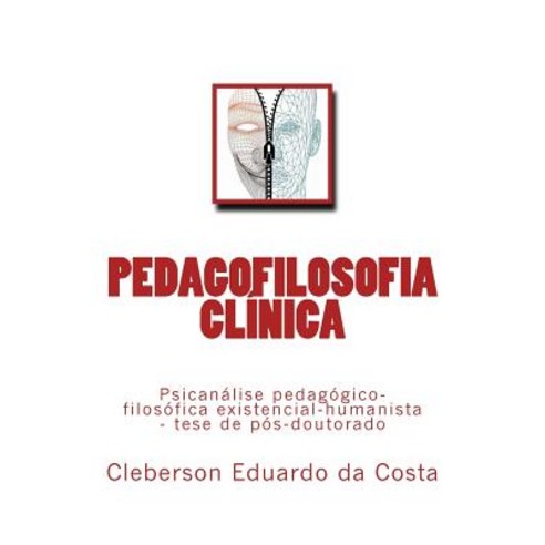 Pedagofilosofia Clinica: Psicanalise Pedagogico-Filosofica Existencial-Humanista - Tese de Pos-Doutora..., Createspace Independent Publishing Platform