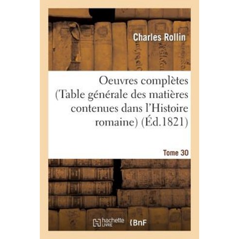 Oeuvres Completes de Rollin. T. 30 (Table Generale Des Matieres Contenues Dans L''Histoire Romaine) = O..., Hachette Livre - Bnf