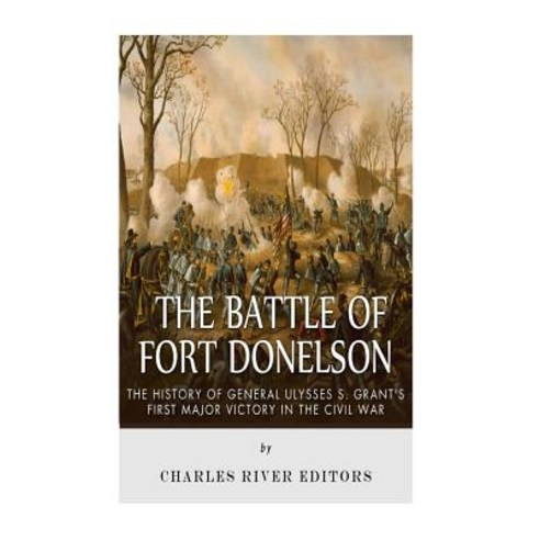 The Battle of Fort Donelson: The History of General Ulysses S. Grant''s First Major Victory in the Civi..., Createspace Independent Publishing Platform