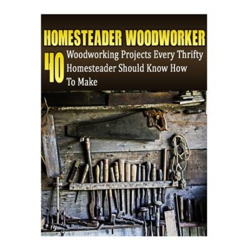 Homesteader Woodworker: 40 Woodworking Projects Every Thrifty Homesteader Should Know How to Make: (Wo..., Createspace Independent Publishing Platform