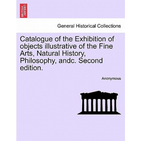 Catalogue of the Exhibition of Objects Illustrative of the Fine Arts Natural History Philosophy And..., British Library, Historical Print Editions