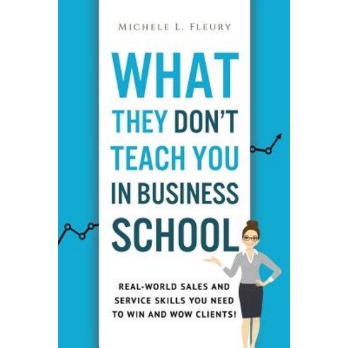 What They Don''t Teach You in Business School: Real-World Sales and Service Skills You Need to Win and ..., Createspace Independent Publishing Platform