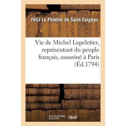 Vie de Michel Lepeletier Representant Du Peuple Francais Assassine a Paris Le 20 Janvier 1793: Fa..., Hachette Livre Bnf