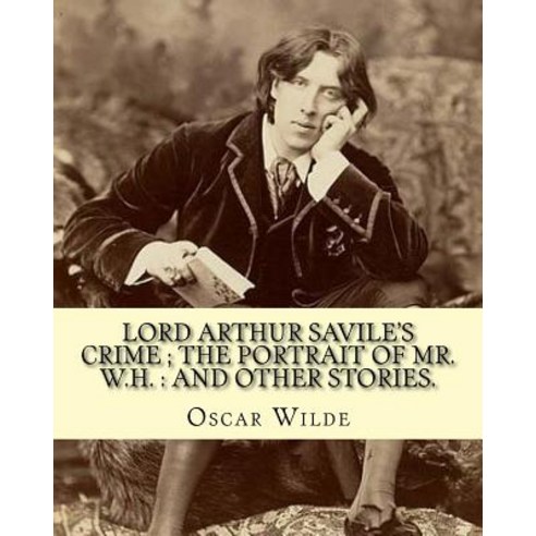 Lord Arthur Savile''s Crime; The Portrait of Mr. W.H.: And Other Stories.: By: Oscar Wilde Is a Collec..., Createspace Independent Publishing Platform